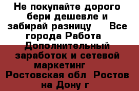 Не покупайте дорого,бери дешевле и забирай разницу!! - Все города Работа » Дополнительный заработок и сетевой маркетинг   . Ростовская обл.,Ростов-на-Дону г.